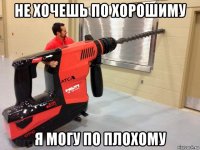 не хочешь по хорошиму я могу по плохому