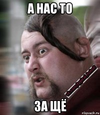 а нас то за щё
