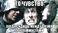 то чувство когда сидишь между двумя программистами