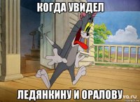 когда увидел ледянкину и оралову