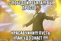 с победой,ребята!!! вы просто... красавчики!!! пусть улан-удэ знает !!!!