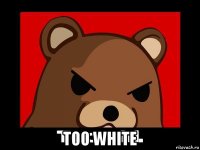 too white