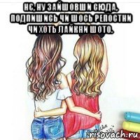 нє, ну зайшовши сюда, подпишись чи шось репостни чи хоть лайкни шото. 