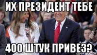 их президент тебе 400 штук привез?