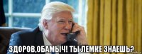  здоров,обамыч! ты лемке знаешь?