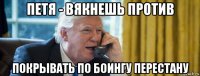 петя - вякнешь против покрывать по боингу перестану