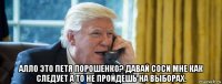  алло это петя порошенко? давай соси мне как следует а то не пройдешь на выборах.
