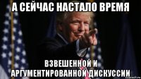 а сейчас настало время взвешенной и аргументированной дискуссии