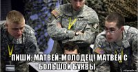  пиши: матвей-молодец! матвей с большой буквы...