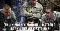  пиши: матвей-молодец! матвей с большой буквы...это имя