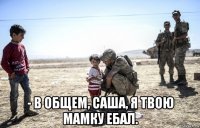  - в общем, саша, я твою мамку ебал.