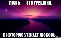 ложь — это трещина, в которую утекает любовь…