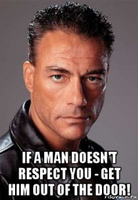  if a man doesn't respect you - get him out of the door!
