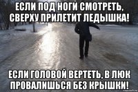 если под ноги смотреть, сверху прилетит ледышка! если головой вертеть, в люк провалишься без крышки!