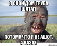 я свой дом труба шатал потому что я не ашот, а казах
