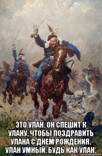  это улан. он спешит к улану, чтобы поздравить улана с днем рождения. улан умный. будь как улан.
