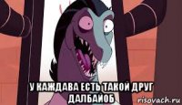  у каждава есть такой друг далбайоб