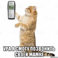  ура я смогу позвонить своей мамке