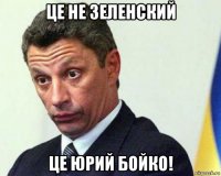 це не зеленский це юрий бойко!
