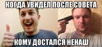 когда увидел после совета кому достался ненаш