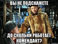 вы не подскажете до скольки работает комендант?
