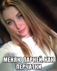  меняю парней, как перчатки