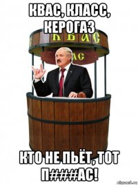 квас, класс, керогаз кто не пьёт, тот п###ас!