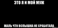 это я и мой муж жаль что вспышка не сработала