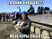 та який я хвашист? мене куры любят