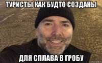 туристы как будто созданы для сплава в гробу