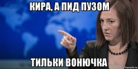 кира, а пид пузом тильки вонючка