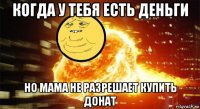 когда у тебя есть деньги но мама не разрешает купить донат
