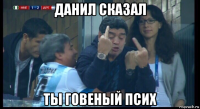 данил сказал ты говеный псих