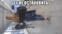 ее не остановить 