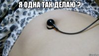 я одна так делаю ? 