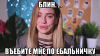 блин. . . въебите мне по ебальничку