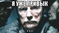 я уже привык . . .