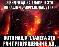 я видел ад на земле . и это алкаши и закоренелые зеки . хотя наша планета это рай превращеный в ад .