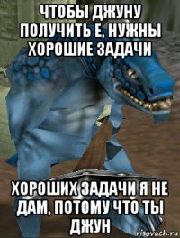 чтобы джуну получить е, нужны хорошие задачи хороших задачи я не дам, потому что ты джун
