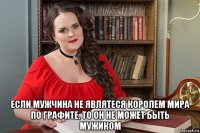  если мужчина не являтеся королем мира по графите, то он не может быть мужиком