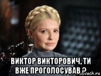  виктор викторович, ти вже проголосував ?