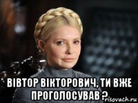  вiвтор вiкторович, ти вже проголосував ?