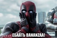  ебаать bananzaa!