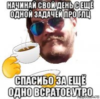 начинай свой день с ещё одной задачей про глц спасибо за ещё одно всратое утро