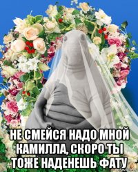 не смейся надо мной камилла, скоро ты тоже наденешь фату