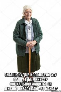  знаешь куда я использую эту палку тебе министр социальной защиты, за пенсию инвалидам - 61 манат?