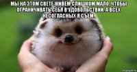 мы на этом свете живём слишком мало, чтобы ограничивать себя в удовольствии. а всех несогласных я съем. 