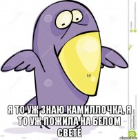  я то уж знаю камиллочка, я то уж пожила на белом свете
