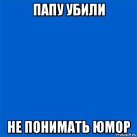 папу убили не понимать юмор