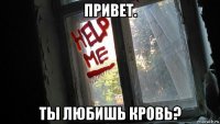 привет. ты любишь кровь?